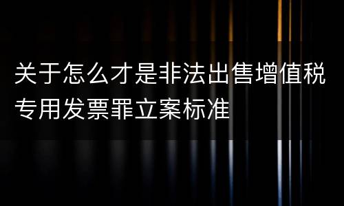 关于怎么才是非法出售增值税专用发票罪立案标准