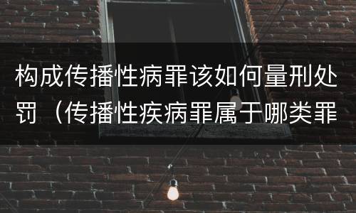 构成传播性病罪该如何量刑处罚（传播性疾病罪属于哪类罪）