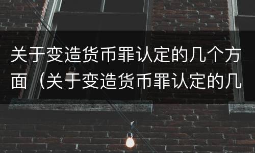 关于变造货币罪认定的几个方面（关于变造货币罪认定的几个方面内容）