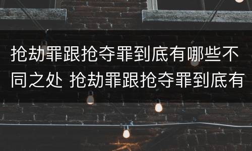 抢劫罪跟抢夺罪到底有哪些不同之处 抢劫罪跟抢夺罪到底有哪些不同之处和不同