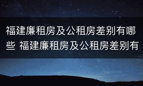 福建廉租房及公租房差别有哪些 福建廉租房及公租房差别有哪些呢