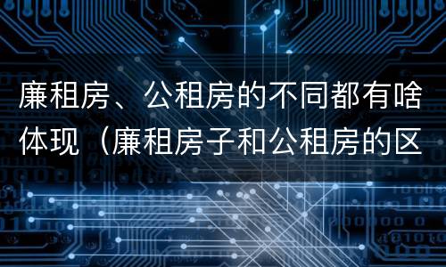 廉租房、公租房的不同都有啥体现（廉租房子和公租房的区别）