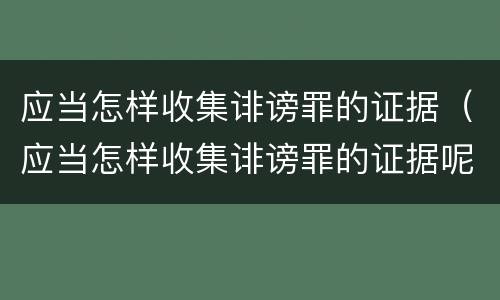 应当怎样收集诽谤罪的证据（应当怎样收集诽谤罪的证据呢）
