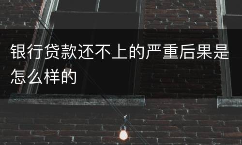 银行贷款还不上的严重后果是怎么样的