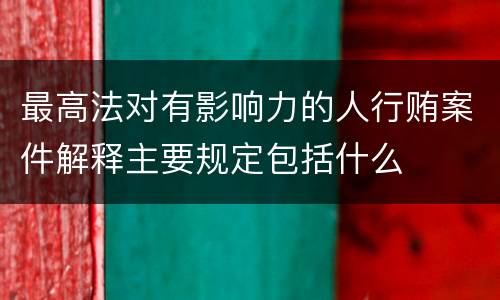 最高法对有影响力的人行贿案件解释主要规定包括什么
