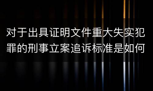 对于出具证明文件重大失实犯罪的刑事立案追诉标准是如何规定