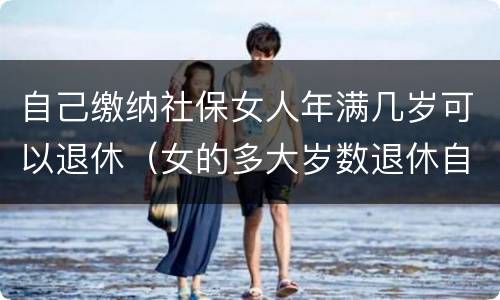 自己缴纳社保女人年满几岁可以退休（女的多大岁数退休自己交的社保）