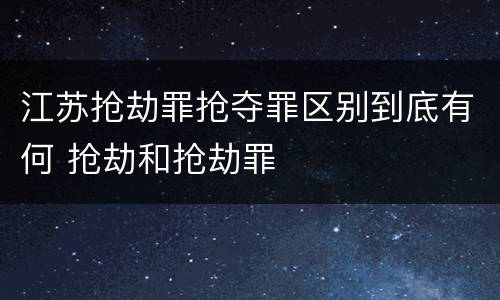 江苏抢劫罪抢夺罪区别到底有何 抢劫和抢劫罪