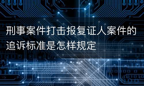 刑事案件打击报复证人案件的追诉标准是怎样规定