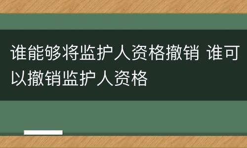 谁能够将监护人资格撤销 谁可以撤销监护人资格