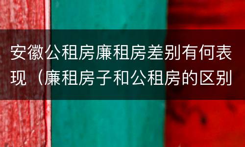 安徽公租房廉租房差别有何表现（廉租房子和公租房的区别）
