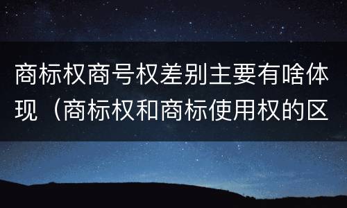 商标权商号权差别主要有啥体现（商标权和商标使用权的区别）