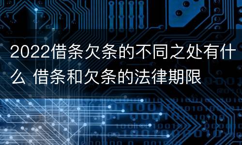 2022借条欠条的不同之处有什么 借条和欠条的法律期限