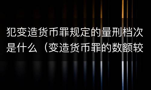 犯变造货币罪规定的量刑档次是什么（变造货币罪的数额较大）