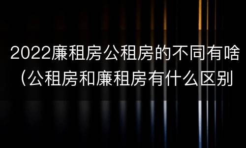 2022廉租房公租房的不同有啥（公租房和廉租房有什么区别?2019年的）