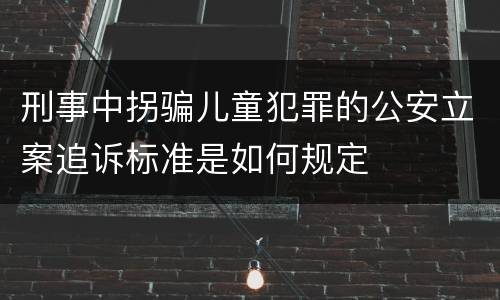 刑事中拐骗儿童犯罪的公安立案追诉标准是如何规定