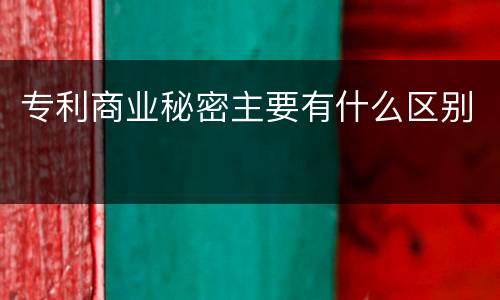 专利商业秘密主要有什么区别