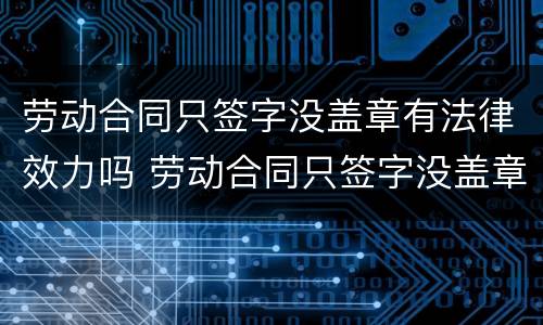 劳动合同只签字没盖章有法律效力吗 劳动合同只签字没盖章有法律效力吗