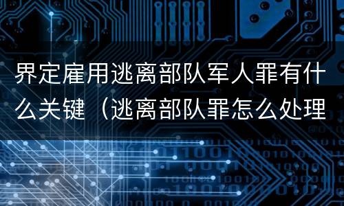 界定雇用逃离部队军人罪有什么关键（逃离部队罪怎么处理）