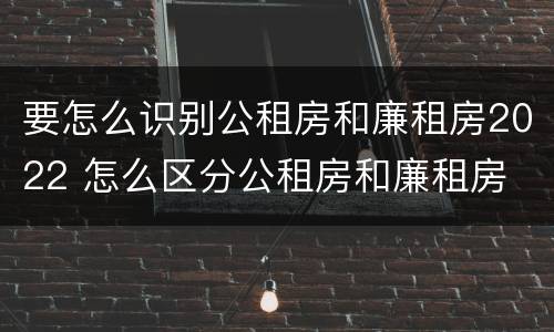 要怎么识别公租房和廉租房2022 怎么区分公租房和廉租房