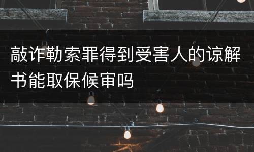 敲诈勒索罪得到受害人的谅解书能取保候审吗