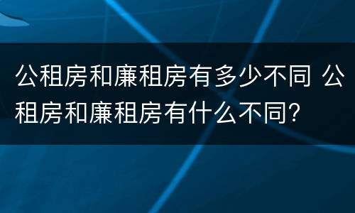 公租房和廉租房有多少不同 公租房和廉租房有什么不同?
