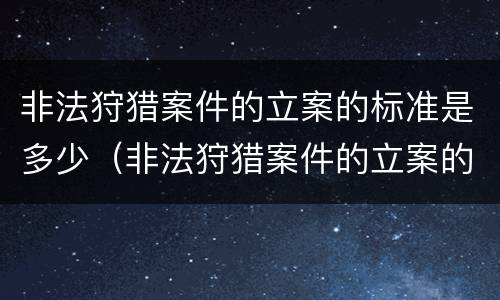 非法狩猎案件的立案的标准是多少（非法狩猎案件的立案的标准是多少条）