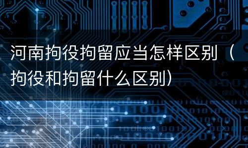 河南拘役拘留应当怎样区别（拘役和拘留什么区别）