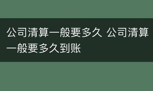 公司清算一般要多久 公司清算一般要多久到账