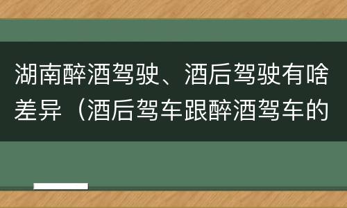 湖南醉酒驾驶、酒后驾驶有啥差异(酒后驾车跟醉酒驾车的区别)
