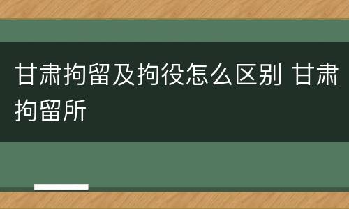 甘肃拘留及拘役怎么区别 甘肃拘留所
