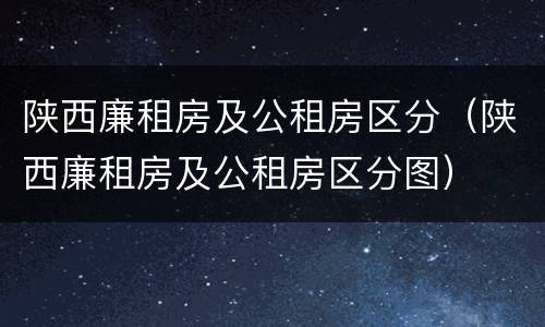 陕西廉租房及公租房区分（陕西廉租房及公租房区分图）