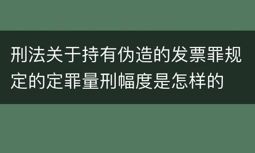 刑法关于持有伪造的发票罪规定的定罪量刑幅度是怎样的
