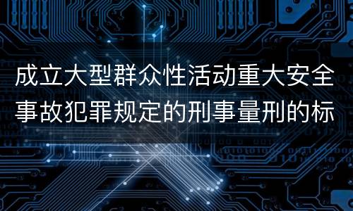 成立大型群众性活动重大安全事故犯罪规定的刑事量刑的标准是怎样的