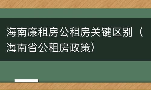 海南廉租房公租房关键区别（海南省公租房政策）