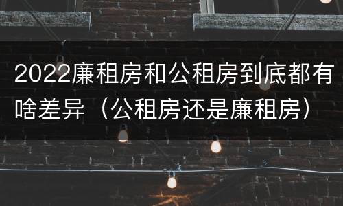 2022廉租房和公租房到底都有啥差异（公租房还是廉租房）