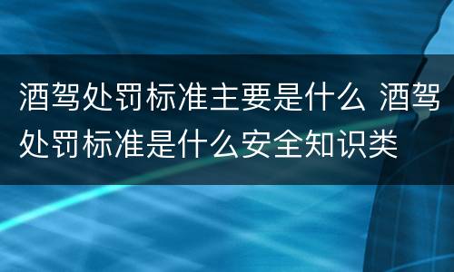 酒驾处罚标准主要是什么 酒驾处罚标准是什么安全知识类
