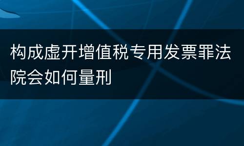 构成虚开增值税专用发票罪法院会如何量刑