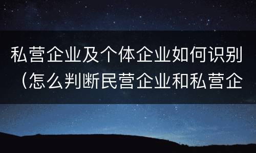 私营企业及个体企业如何识别（怎么判断民营企业和私营企业）