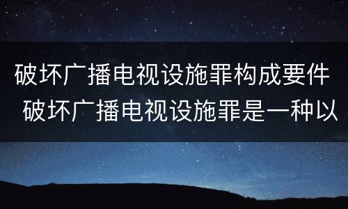 破坏广播电视设施罪构成要件 破坏广播电视设施罪是一种以广播电视设施