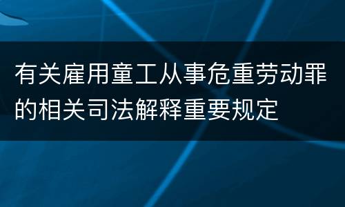 有关雇用童工从事危重劳动罪的相关司法解释重要规定