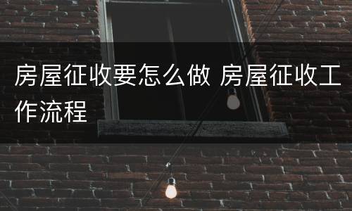 房屋征收要怎么做 房屋征收工作流程