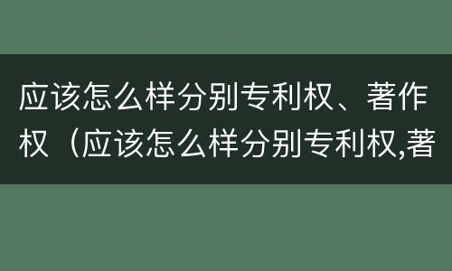 应该怎么样分别专利权、著作权（应该怎么样分别专利权,著作权和著作权）