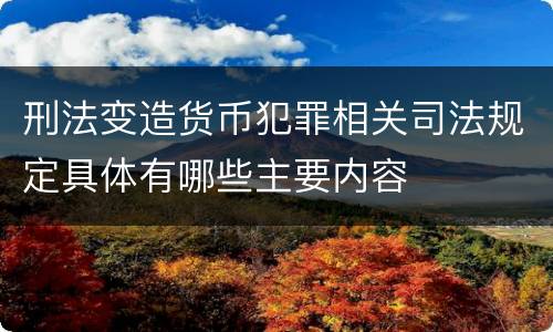 刑法变造货币犯罪相关司法规定具体有哪些主要内容
