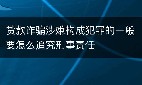 贷款诈骗涉嫌构成犯罪的一般要怎么追究刑事责任