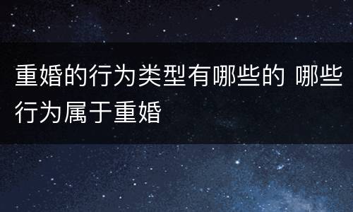 重婚的行为类型有哪些的 哪些行为属于重婚