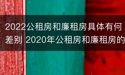 2022公租房和廉租房具体有何差别 2020年公租房和廉租房的区别