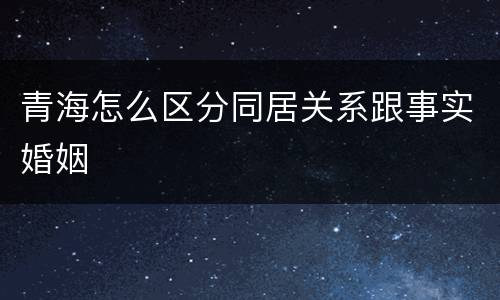 青海怎么区分同居关系跟事实婚姻