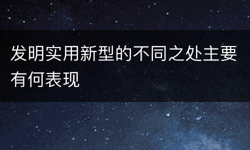 发明实用新型的不同之处主要有何表现