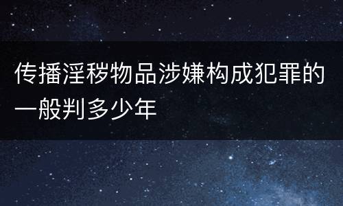传播淫秽物品涉嫌构成犯罪的一般判多少年